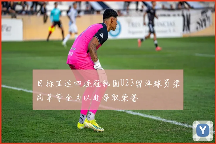 目标亚运四连冠韩国U23留洋球员梁民革等全力以赴争取荣誉