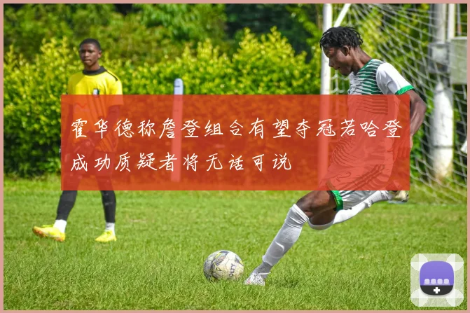霍华德称詹登组合有望夺冠若哈登成功质疑者将无话可说