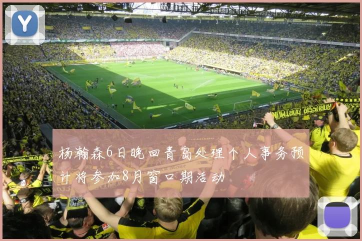 杨瀚森6日晚回青岛处理个人事务预计将参加8月窗口期活动