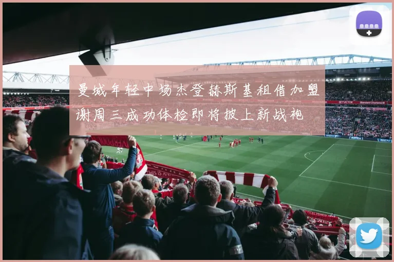 曼城年轻中场杰登赫斯基租借加盟谢周三成功体检即将披上新战袍