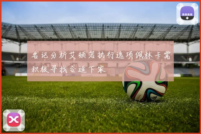 名记分析艾顿若执行选项佩林卡需积极寻找合适下家