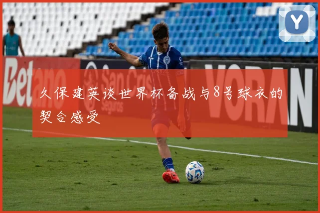 久保建英谈世界杯备战与8号球衣的契合感受