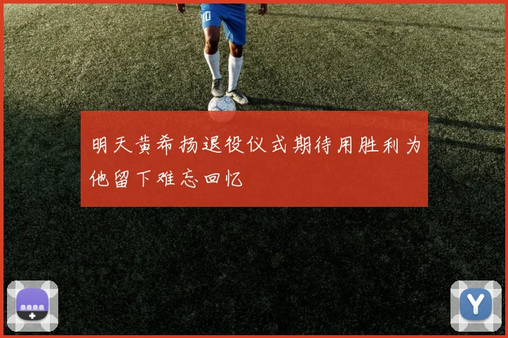 明天黄希扬退役仪式期待用胜利为他留下难忘回忆