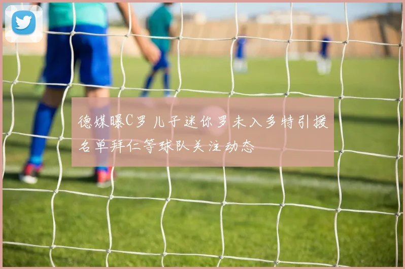 德媒曝C罗儿子迷你罗未入多特引援名单拜仁等球队关注动态