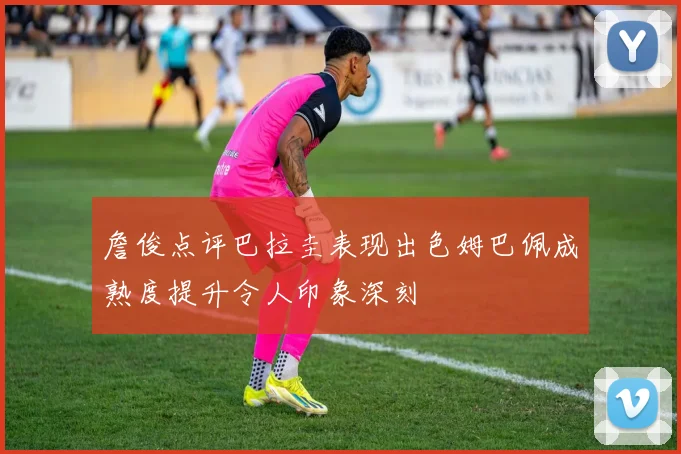 詹俊点评巴拉圭表现出色姆巴佩成熟度提升令人印象深刻
