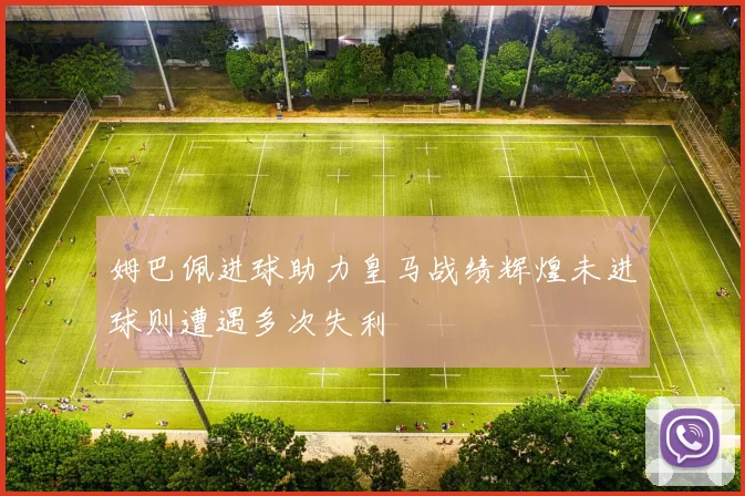 姆巴佩进球助力皇马战绩辉煌未进球则遭遇多次失利