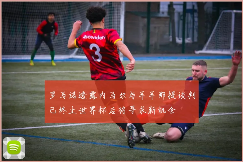 罗马诺透露内马尔与辛辛那提谈判已终止世界杯后将寻求新机会