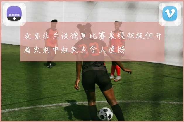麦克法兰谈德里比赛表现积极但开局失利中柱失点令人遗憾