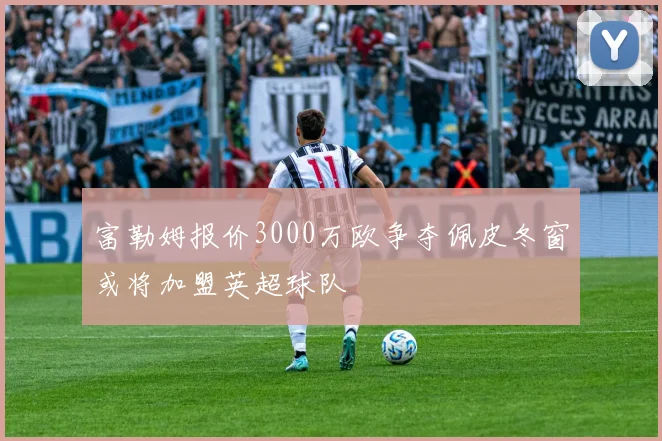 富勒姆报价3000万欧争夺佩皮冬窗或将加盟英超球队