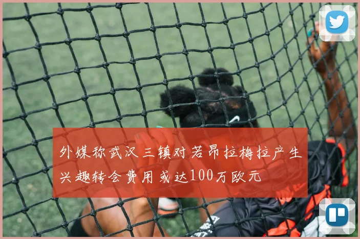 外媒称武汉三镇对若昂拉梅拉产生兴趣转会费用或达100万欧元