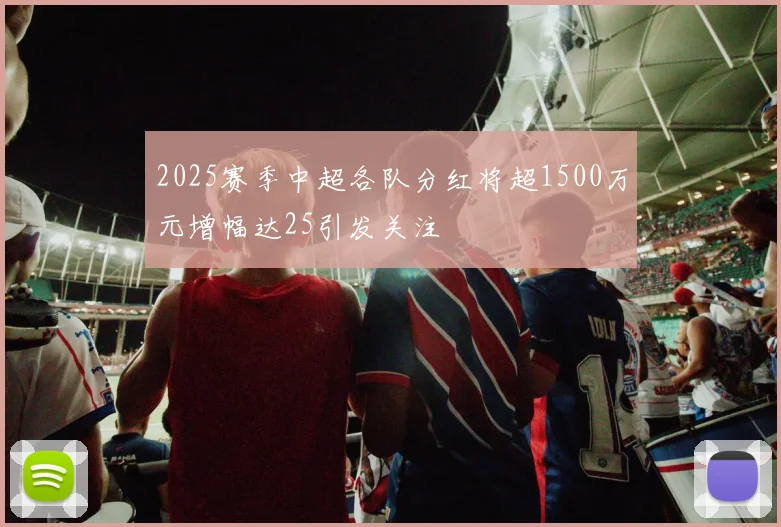 2025赛季中超各队分红将超1500万元增幅达25引发关注