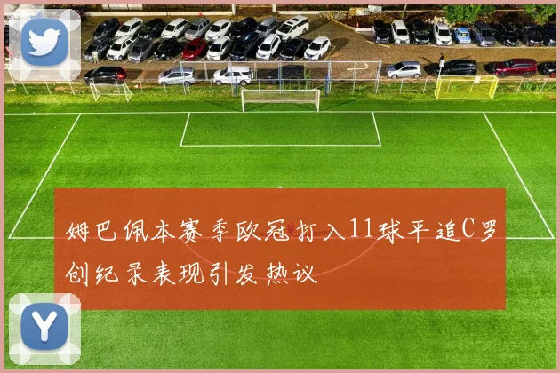 姆巴佩本赛季欧冠打入11球平追C罗创纪录表现引发热议