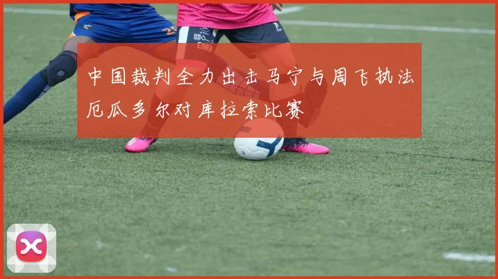 中国裁判全力出击马宁与周飞执法厄瓜多尔对库拉索比赛