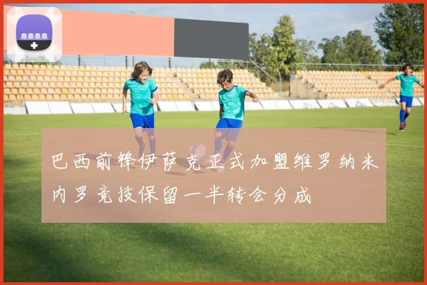 巴西前锋伊萨克正式加盟维罗纳米内罗竞技保留一半转会分成
