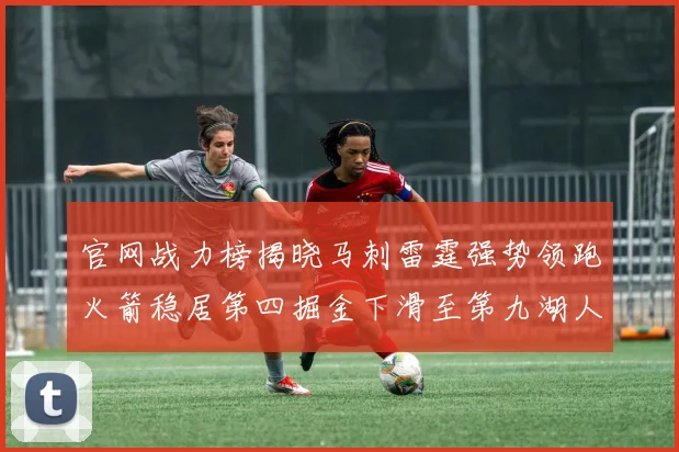 官网战力榜揭晓马刺雷霆强势领跑火箭稳居第四掘金下滑至第九湖人十名勇士十六快船十九