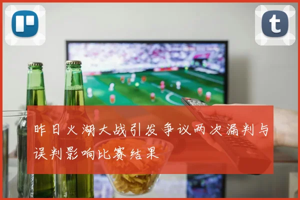 昨日火湖大战引发争议两次漏判与误判影响比赛结果
