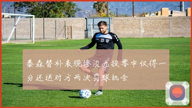 泰森替补表现惨淡九投零中仅得一分还送对方两次罚球机会