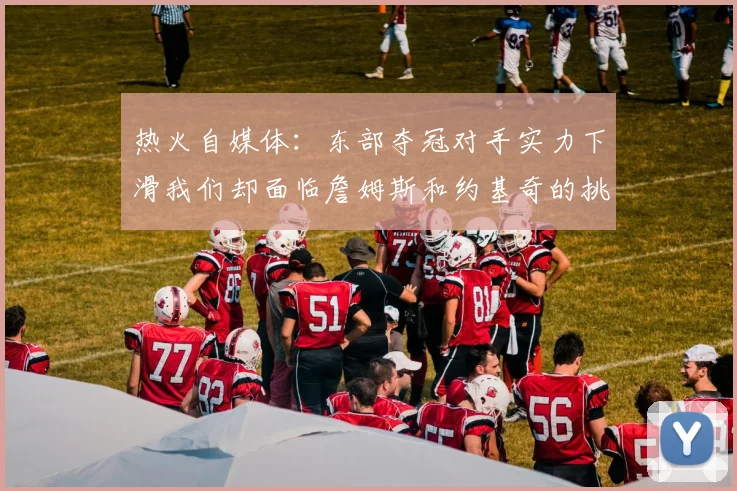 热火自媒体：东部夺冠对手实力下滑我们却面临詹姆斯和约基奇的挑战