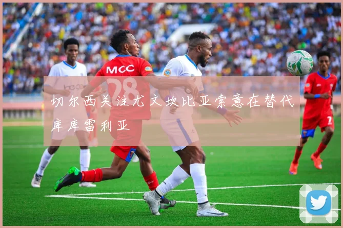 切尔西关注尤文坎比亚索意在替代库库雷利亚