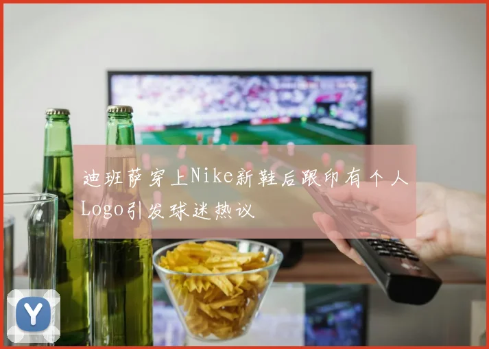 迪班萨穿上Nike新鞋后跟印有个人Logo引发球迷热议