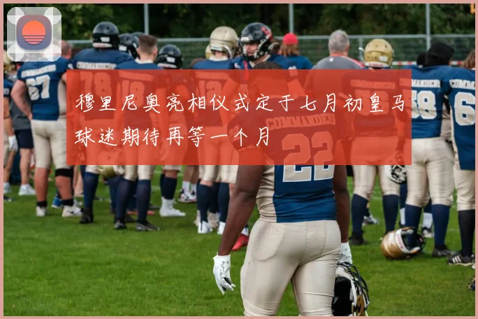 穆里尼奥亮相仪式定于七月初皇马球迷期待再等一个月