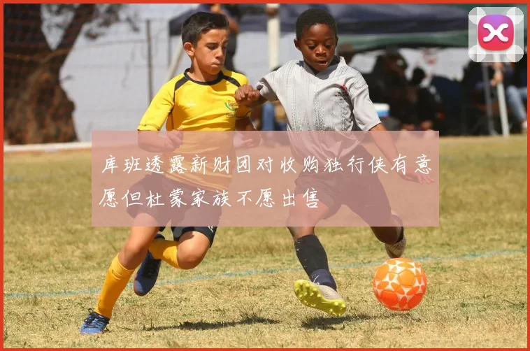 库班透露新财团对收购独行侠有意愿但杜蒙家族不愿出售