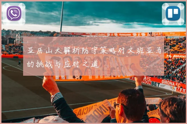 亚历山大解析防守策略对文班亚马的挑战与应对之道