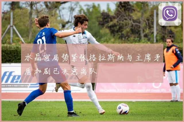 水晶宫局势紧张格拉斯纳与主席矛盾加剧已决意离队