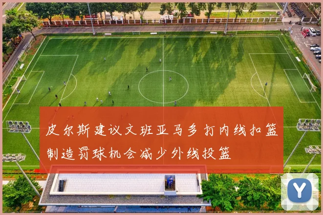 皮尔斯建议文班亚马多打内线扣篮制造罚球机会减少外线投篮