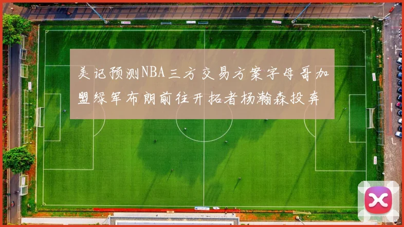 美记预测NBA三方交易方案字母哥加盟绿军布朗前往开拓者杨瀚森投奔雄鹿
