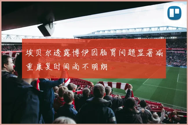 埃贝尔透露博伊因肠胃问题显著减重康复时间尚不明朗